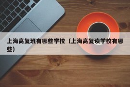 上海高复班有哪些学校（上海高复读学校有哪些）