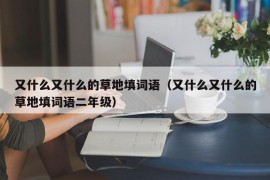 又什么又什么的草地填词语（又什么又什么的草地填词语二年级）