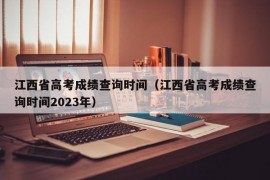 江西省高考成绩查询时间（江西省高考成绩查询时间2023年）