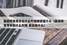 基因突变发生在什么时期原因是什么（基因突变发生在什么时期 原因是什么）