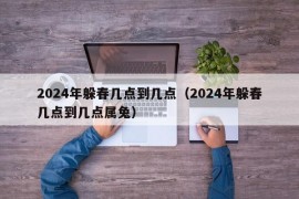 2024年躲春几点到几点（2024年躲春几点到几点属兔）