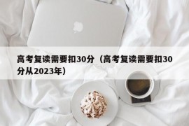 高考复读需要扣30分（高考复读需要扣30分从2023年）