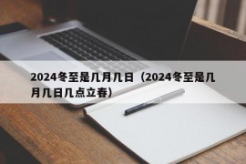 2024冬至是几月几日（2024冬至是几月几日几点立春）