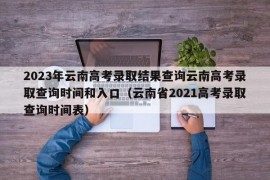 2023年云南高考录取结果查询云南高考录取查询时间和入口（云南省2021高考录取查询时间表）