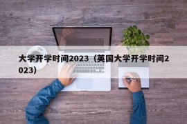 大学开学时间2023（英国大学开学时间2023）