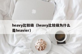 heavy比较级（heavy比较级为什么是heavier）