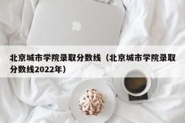 北京城市学院录取分数线（北京城市学院录取分数线2022年）