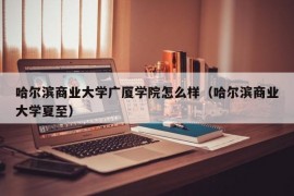 哈尔滨商业大学广厦学院怎么样（哈尔滨商业大学夏至）