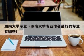 湖南大学专业（湖南大学专业排名最好的专业有哪些）