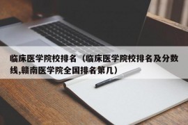 临床医学院校排名（临床医学院校排名及分数线,赣南医学院全国排名第几）