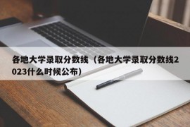 各地大学录取分数线（各地大学录取分数线2023什么时候公布）