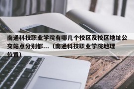 南通科技职业学院有哪几个校区及校区地址公交站点分别都...（南通科技职业学院地理位置）