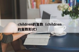 children的复数（children的复数形式）