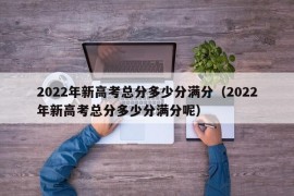 2022年新高考总分多少分满分（2022年新高考总分多少分满分呢）