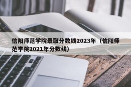 信阳师范学院录取分数线2023年（信阳师范学院2021年分数线）