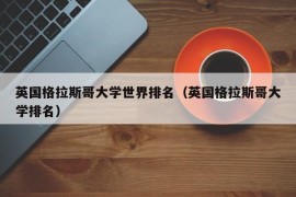 英国格拉斯哥大学世界排名（英国格拉斯哥大学排名）