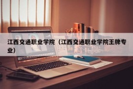 江西交通职业学院（江西交通职业学院王牌专业）