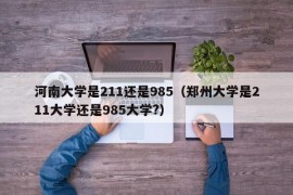 河南大学是211还是985（郑州大学是211大学还是985大学?）