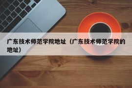 广东技术师范学院地址（广东技术师范学院的地址）