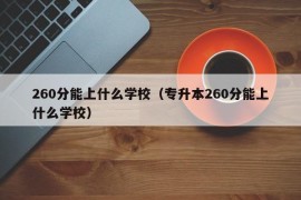 260分能上什么学校（专升本260分能上什么学校）