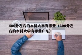 400分左右的本科大学有哪些（400分左右的本科大学有哪些广东）