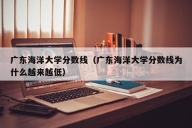 广东海洋大学分数线（广东海洋大学分数线为什么越来越低）