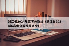 浙江省2024年高考分数线（浙江省2024年高考分数线是多少）