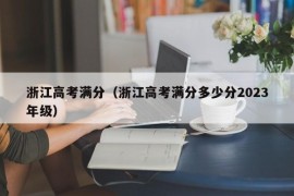 浙江高考满分（浙江高考满分多少分2023年级）