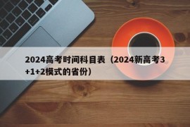 2024高考时间科目表（2024新高考3+1+2模式的省份）