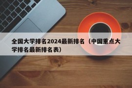 全国大学排名2024最新排名（中国重点大学排名最新排名表）