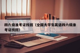 四六级准考证找回（全国大学生英语四六级准考证找回）