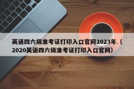 英语四六级准考证打印入口官网2023年（2020英语四六级准考证打印入口官网）