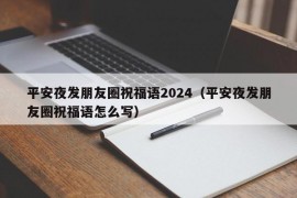 平安夜发朋友圈祝福语2024（平安夜发朋友圈祝福语怎么写）