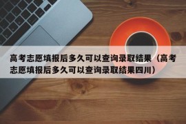 高考志愿填报后多久可以查询录取结果（高考志愿填报后多久可以查询录取结果四川）