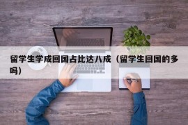 留学生学成回国占比达八成（留学生回国的多吗）