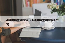 4级成绩查询时间（4级成绩查询时间2023）