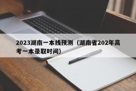 2023湖南一本线预测（湖南省202年高考一本录取时间）