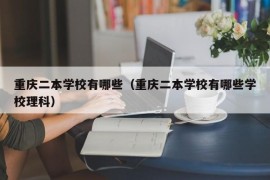 重庆二本学校有哪些（重庆二本学校有哪些学校理科）