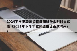 2024下半年教师资格证面试什么时候出成绩（2021年下半年教师资格证面试时间?）