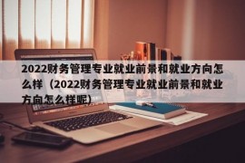 2022财务管理专业就业前景和就业方向怎么样（2022财务管理专业就业前景和就业方向怎么样呢）