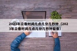 2023年立春时间几点几分几秒钟（2023年立春时间几点几分几秒钟躲春）