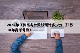 2024年江苏高考分数线预计多少分（江苏14年高考分数）