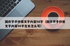 国庆节手抄报文字内容50字（国庆节手抄报文字内容50字左右怎么写）