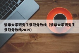 清华大学研究生录取分数线（清华大学研究生录取分数线2019）