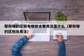 那和哪的区别有哪些主要用法是什么（那和哪的区别及用法）