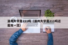 温州大学是211吗（温州大学是211吗还是双一流）