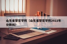 山东省警官学院（山东省警官学院2022年分数线）