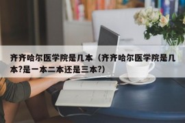 齐齐哈尔医学院是几本（齐齐哈尔医学院是几本?是一本二本还是三本?）