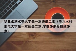 华北水利水电大学是一本还是二本（华北水利水电大学是一本还是二本,学费多少分数线多少）