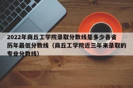 2022年商丘工学院录取分数线是多少各省历年最低分数线（商丘工学院近三年来录取的专业分数线）